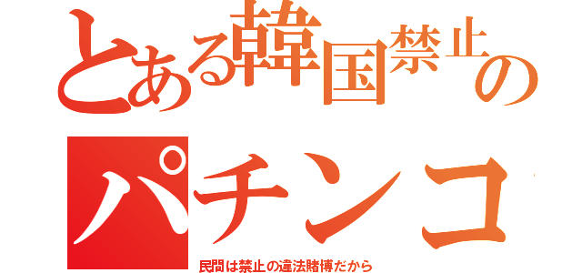 とある韓国禁止のパチンコ（民間は禁止の違法賭博だから）