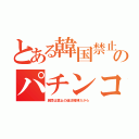 とある韓国禁止のパチンコ（民間は禁止の違法賭博だから）