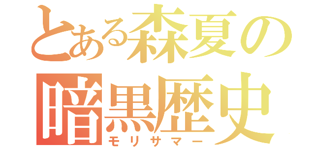 とある森夏の暗黒歴史（モリサマー）