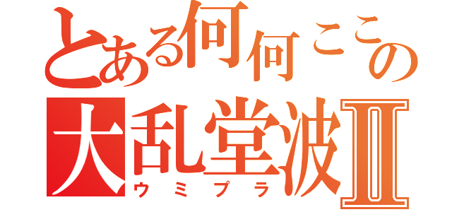 とある何何ここここれの大乱堂波平ブラザーズⅡ（ウミプラ）