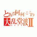 とある何何ここここれの大乱堂波平ブラザーズⅡ（ウミプラ）