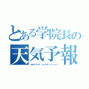 とある学院長の天気予報（ｗｅａｔｈｅｒ ｐｒｅｄｉｃｔｉｏｎ）