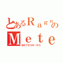 とあるＲａｇｎａｒｏｋのＭｅｔｅｏｒ（ＭＥＴＥＯＲ－ＲＯ）