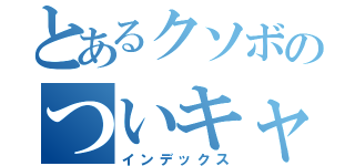 とあるクソボのついキャス配信（インデックス）