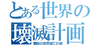 とある世界の壊滅計画（舞桜の世界滅亡計画）