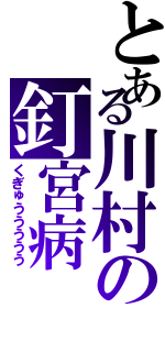 とある川村の釘宮病（くぎゅううううう）