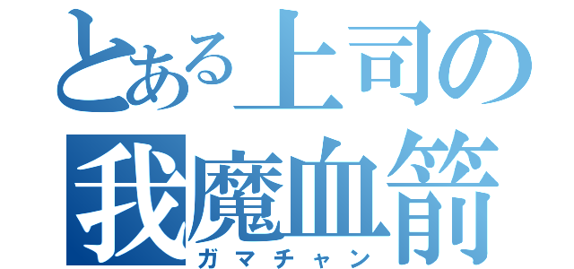 とある上司の我魔血箭（ガマチャン）