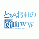 とあるお前の顔面ｗｗｗ（ｗｗｗｗｗｗｗｗｗｗ）