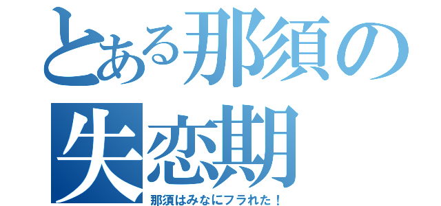 とある那須の失恋期（那須はみなにフラれた！）