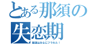 とある那須の失恋期（那須はみなにフラれた！）