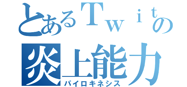 とあるＴｗｉｔｔｅｒの炎上能力（パイロキネシス）