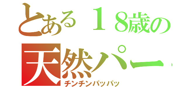 とある１８歳の天然パーマ（チンチンパッパッ）