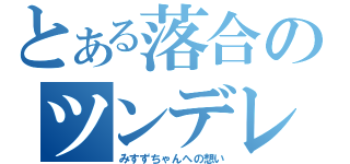 とある落合のツンデレ（みすずちゃんへの想い）