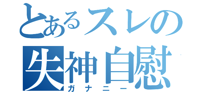 とあるスレの失神自慰（ガナニー）