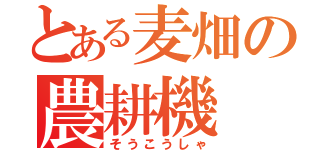 とある麦畑の農耕機（そうこうしゃ）