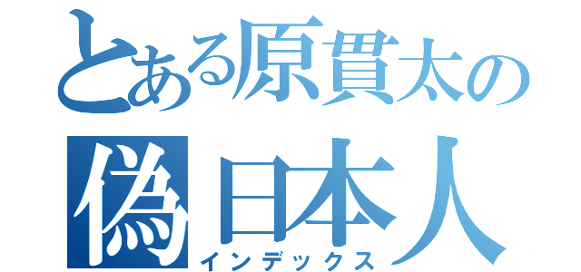 とある原貫太の偽日本人（インデックス）