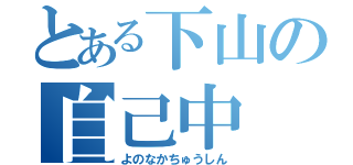 とある下山の自己中（よのなかちゅうしん）