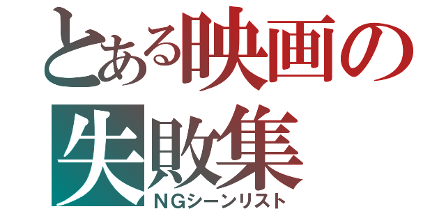 とある映画の失敗集（ＮＧシーンリスト）