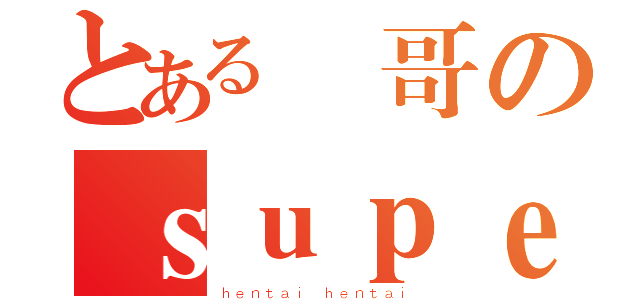 とある囍哥のｓｕｐｅｒ 変態（ｈｅｎｔａｉ ｈｅｎｔａｉ）