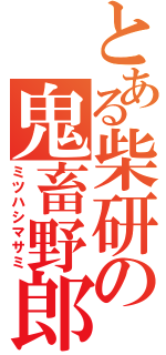 とある柴研の鬼畜野郎（ミツハシマサミ）