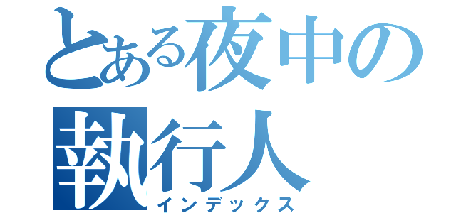 とある夜中の執行人（インデックス）