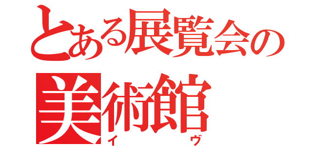 とある展覧会の美術館（イ　ヴ）