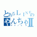 とあるＬＩＮＥ民のやんちゃなⅡ（デグノム）