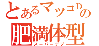 とあるマツコＤＸの肥満体型（スーパーデブ）