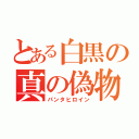 とある白黒の真の偽物（パンタヒロイン）