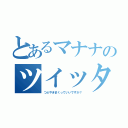 とあるマナナのツイッター（つぶやきまくっていいですか？）