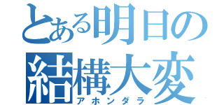 とある明日の結構大変（アホンダラ）