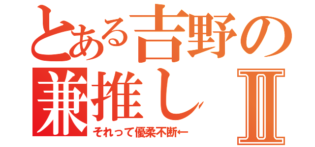 とある吉野の兼推しⅡ（それって優柔不断←）