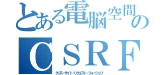 とある電脳空間のＣＳＲＦ（クロス・サイト・リクエスト・フォージェリ）