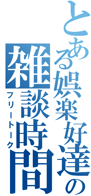 とある娯楽好達の雑談時間（フリートーク）