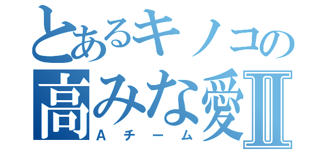 とあるキノコの高みな愛Ⅱ（Ａチーム）