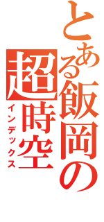 とある飯岡の超時空（インデックス）