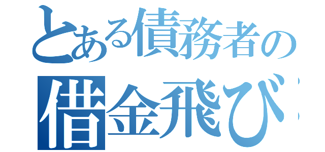 とある債務者の借金飛び（）