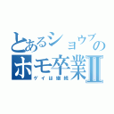 とあるショウブのホモ卒業Ⅱ（ゲイは継続）