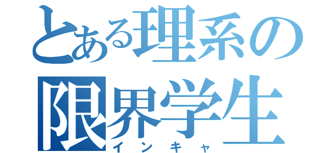 とある理系の限界学生（インキャ）