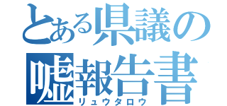 とある県議の嘘報告書（リュウタロウ）