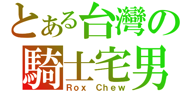 とある台灣の騎士宅男（Ｒｏｘ Ｃｈｅｗ）