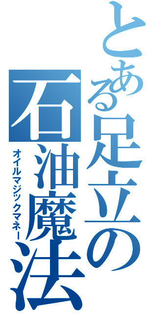 とある足立の石油魔法（オイルマジックマネー）