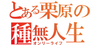 とある栗原の種無人生（オンリーライフ）