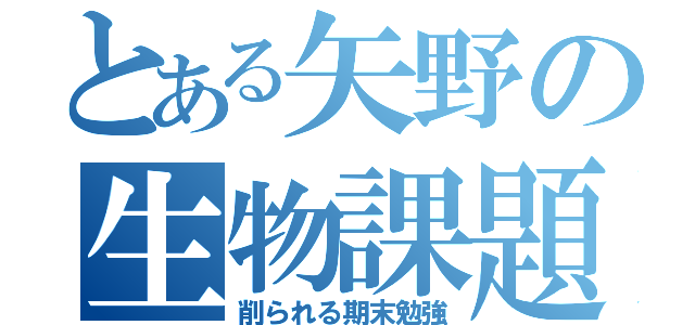 とある矢野の生物課題（削られる期末勉強）