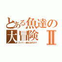 とある魚達の大冒険Ⅱ（スイミー達は泳ぎます）