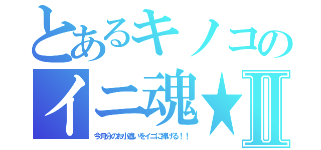 とあるキノコのイニ魂★Ⅱ（今月分のお小遣いをイニに捧げる！！）