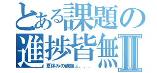 とある課題の進捗皆無Ⅱ（夏休みの課題ェ．．．）