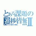 とある課題の進捗皆無Ⅱ（夏休みの課題ェ．．．）