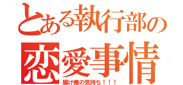 とある執行部の恋愛事情（届け俺の気持ち！！！）