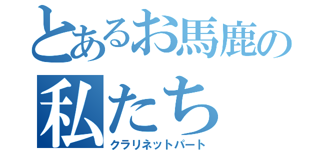 とあるお馬鹿の私たち（クラリネットパート）